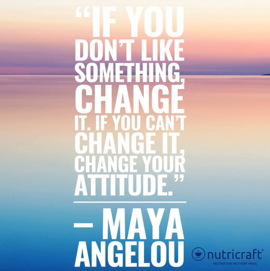 If you don’t like something, change it. If you can’t change it, change your attitude. – Maya Angelou