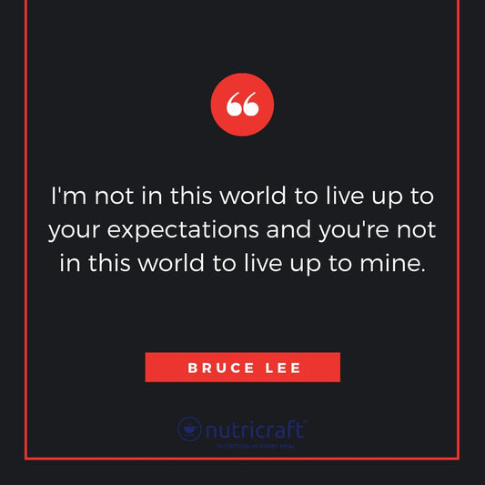 I'm not in this world to live up to your expectations and you're not in this world to live up to mine. -Bruce Lee